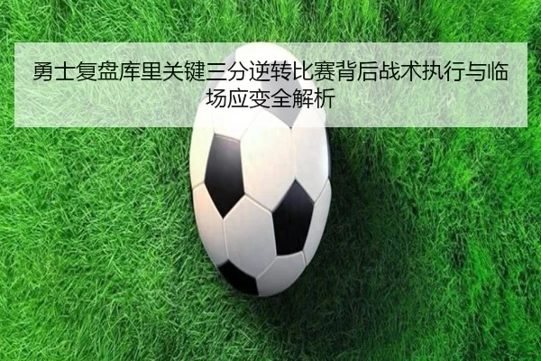 勇士复盘库里关键三分逆转比赛背后战术执行与临场应变全解析