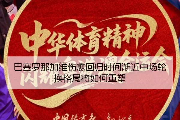 巴塞罗那加维伤愈回归时间渐近中场轮换格局将如何重塑