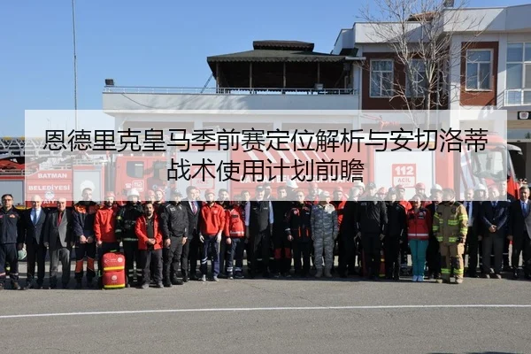 恩德里克皇马季前赛定位解析与安切洛蒂战术使用计划前瞻
