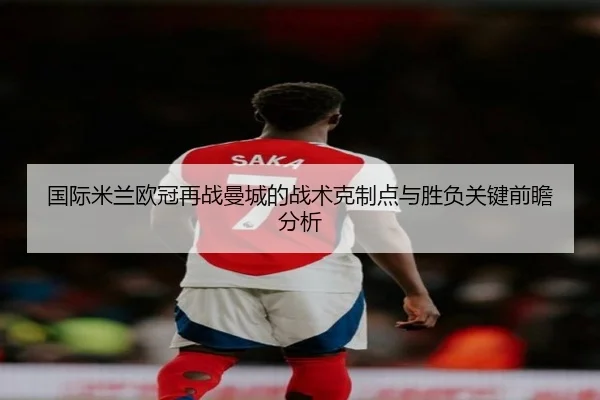 国际米兰欧冠再战曼城的战术克制点与胜负关键前瞻分析